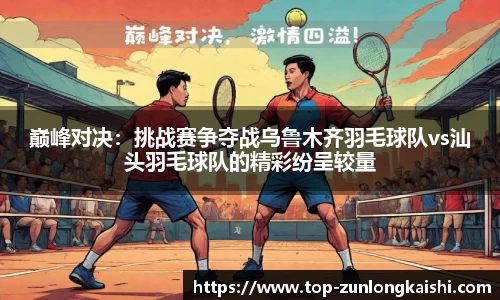 巅峰对决：挑战赛争夺战乌鲁木齐羽毛球队vs汕头羽毛球队的精彩纷呈较量