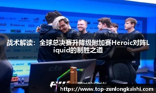 战术解读：全球总决赛升降级附加赛Heroic对阵Liquid的制胜之道