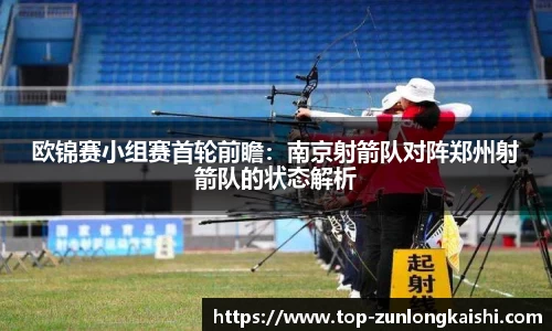 欧锦赛小组赛首轮前瞻：南京射箭队对阵郑州射箭队的状态解析