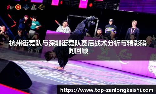 杭州街舞队与深圳街舞队赛后战术分析与精彩瞬间回顾