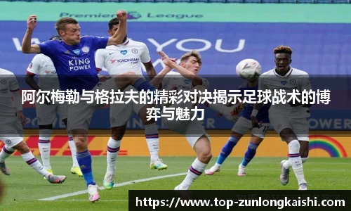 阿尔梅勒与格拉夫的精彩对决揭示足球战术的博弈与魅力