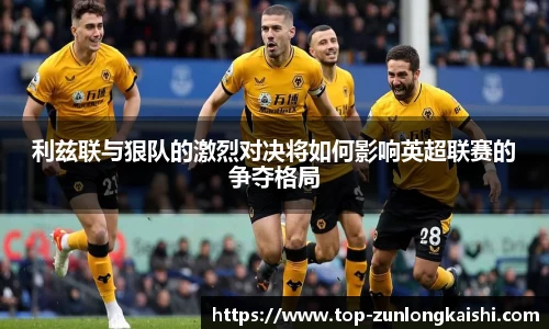 利兹联与狠队的激烈对决将如何影响英超联赛的争夺格局